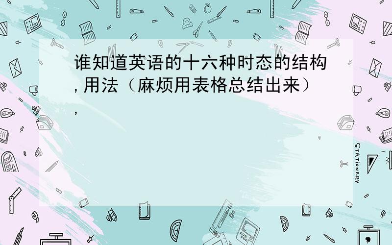 谁知道英语的十六种时态的结构,用法（麻烦用表格总结出来）,