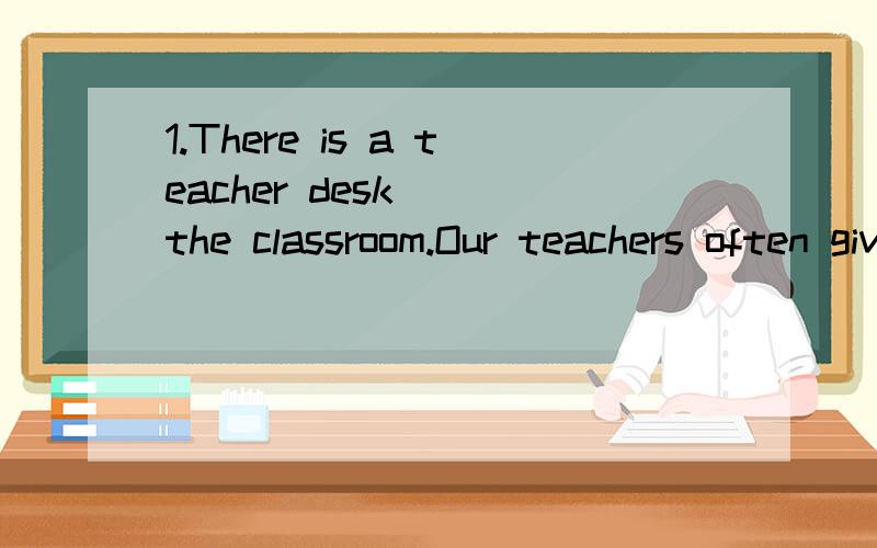 1.There is a teacher desk( )the classroom.Our teachers often give classes( )the desk.A.in front of,in front ofB.in front of,in the front ofC.in the front of,in front of2.There are many televisions in this shop .( )is popular and excellent .Which one