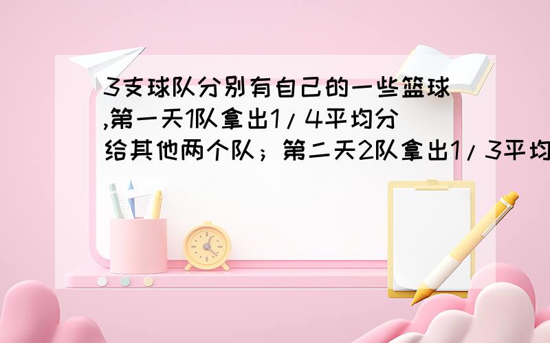 3支球队分别有自己的一些篮球,第一天1队拿出1/4平均分给其他两个队；第二天2队拿出1/3平均分给其他两个队；第三天3队拿出1/2平均分给其他两个队,如此一来3支队的篮球数都是A,问一共有几