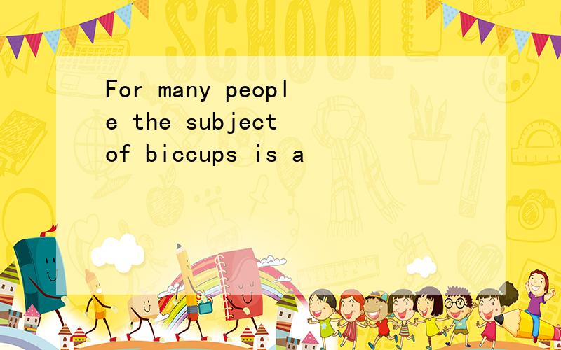 For many people the subject of biccups is a