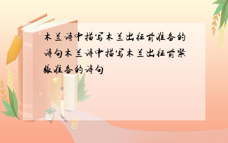 木兰诗中描写木兰出征前准备的诗句木兰诗中描写木兰出征前紧张准备的诗句