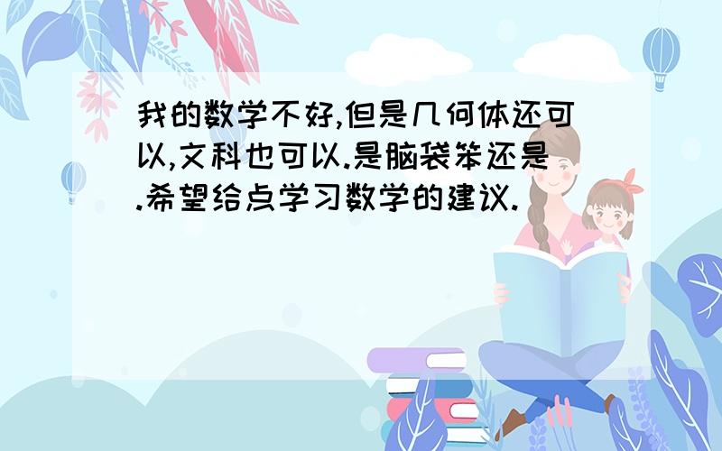 我的数学不好,但是几何体还可以,文科也可以.是脑袋笨还是.希望给点学习数学的建议.