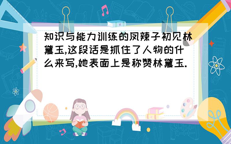 知识与能力训练的凤辣子初见林黛玉,这段话是抓住了人物的什么来写,她表面上是称赞林黛玉.