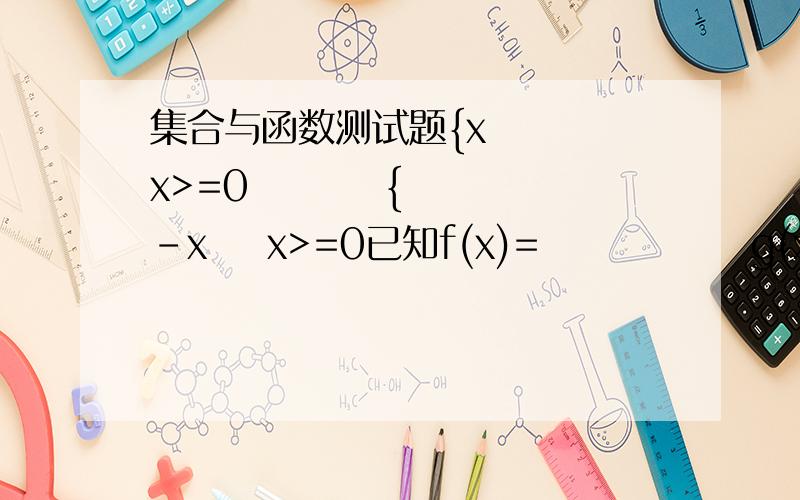 集合与函数测试题{x    x>=0         {-x    x>=0已知f(x)=              g(x)=              求f[g(x)         {-x   x