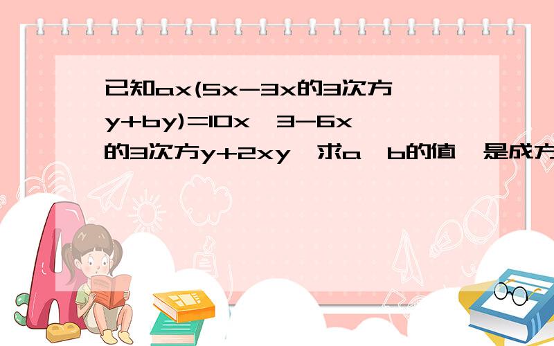 已知ax(5x-3x的3次方y+by)=10x^3-6x的3次方y+2xy,求a,b的值^是成方的意思