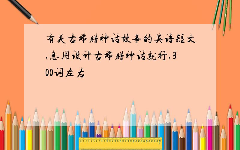 有关古希腊神话故事的英语短文,急用设计古希腊神话就行,300词左右