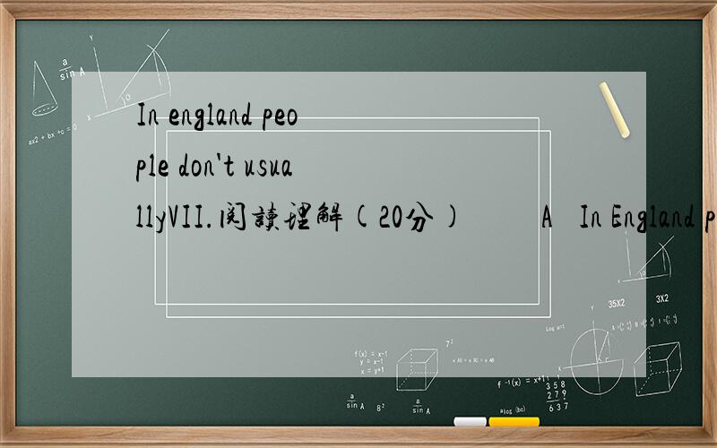 In england people don't usuallyVII.阅读理解(20分)         A   In England people don’t usually talk too much .You can go on a bus ,or in a train ,and everyone sits looking out of the window .  Often they read .They read books and papers .But th