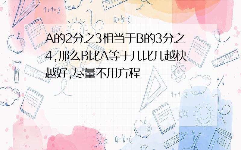 A的2分之3相当于B的3分之4,那么B比A等于几比几越快越好,尽量不用方程