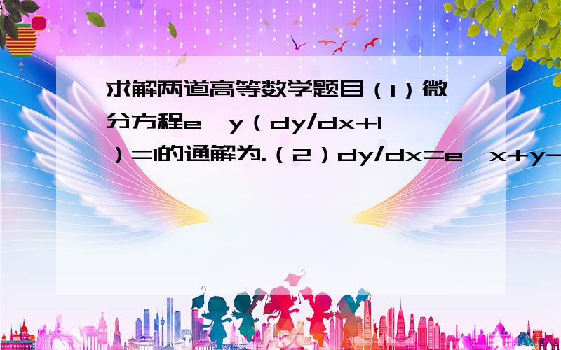 求解两道高等数学题目（1）微分方程e^y（dy/dx+1）=1的通解为.（2）dy/dx=e^x+y-1.求y=.