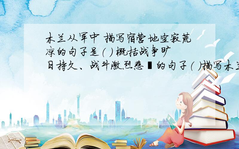 木兰从军中 描写宿营地空寂荒凉的句子是（ ） 概括战争旷日持久、战斗激烈悲壮的句子（ ）描写木兰部位征途遥远,跃马飞奔,驰聘沙场的句子（ ）（ ）用夸张的修辞方法描写了木兰的矫