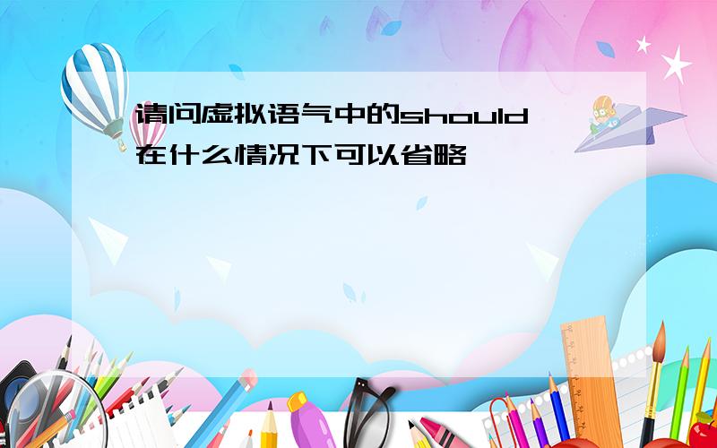 请问虚拟语气中的should在什么情况下可以省略,