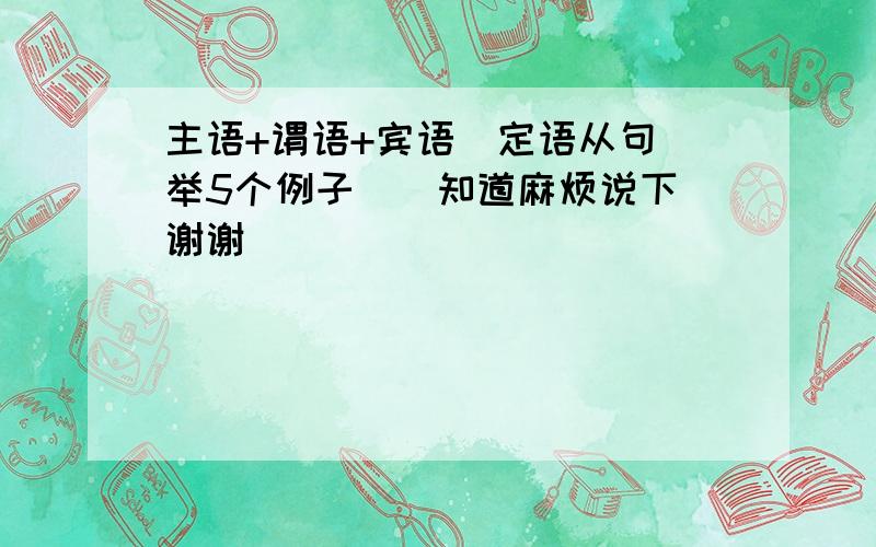 主语+谓语+宾语(定语从句)举5个例子``知道麻烦说下`谢谢