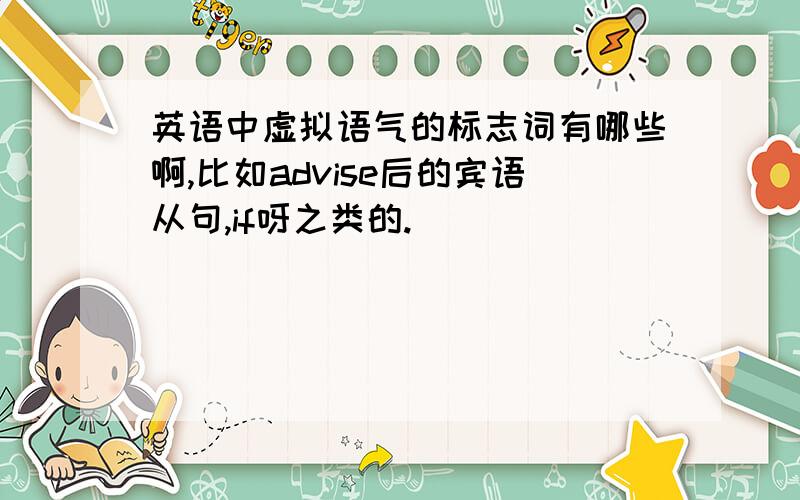 英语中虚拟语气的标志词有哪些啊,比如advise后的宾语从句,if呀之类的.