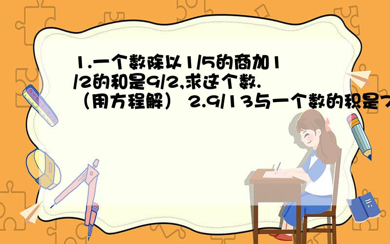 1.一个数除以1/5的商加1/2的和是9/2,求这个数.（用方程解） 2.9/13与一个数的积是7/13,求这个数.两题都用方程,谁好谁加分!要快,急!