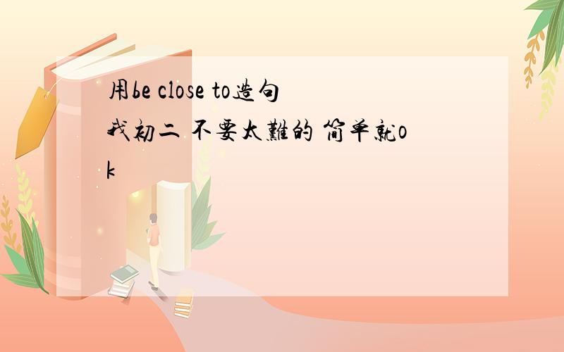 用be close to造句我初二 不要太难的 简单就ok