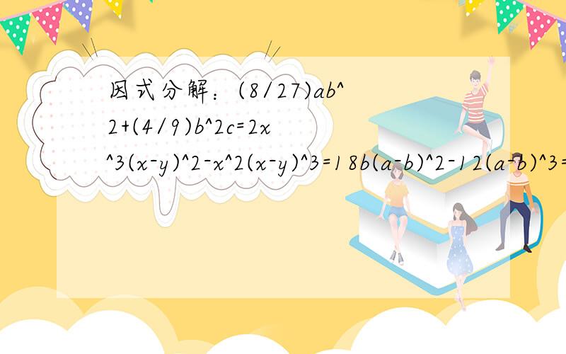 因式分解：(8/27)ab^2+(4/9)b^2c=2x^3(x-y)^2-x^2(x-y)^3=18b(a-b)^2-12(a-b)^3=(a-2b)(2a-3b)-5a(2b-a)(2a-3b)=回答时,请注明,回答的是哪道题,