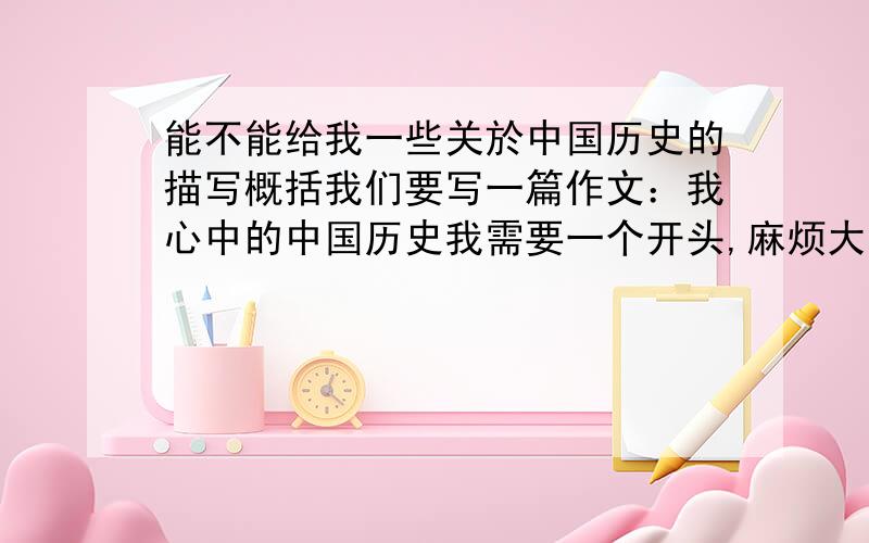 能不能给我一些关於中国历史的描写概括我们要写一篇作文：我心中的中国历史我需要一个开头,麻烦大家推谏一些概括中国历史的语段或者句子或者词语 最好是有诗意一点嗒