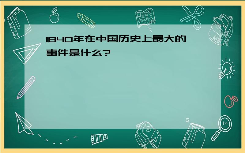 1840年在中国历史上最大的事件是什么?