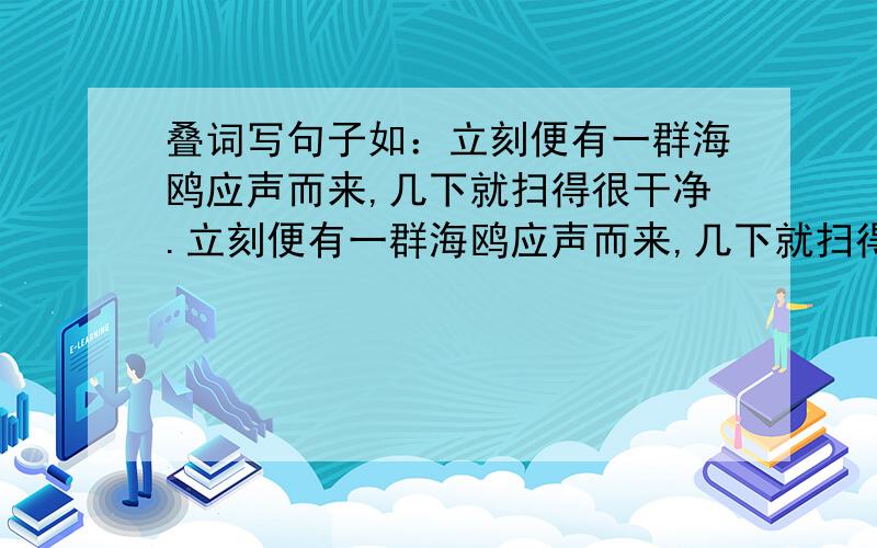 叠词写句子如：立刻便有一群海鸥应声而来,几下就扫得很干净.立刻便有一群海鸥应声而来,几下就扫得干干净净