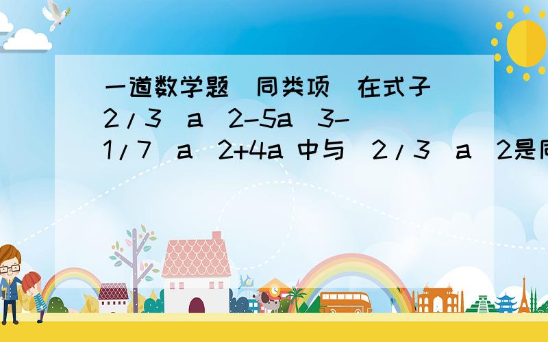 一道数学题（同类项）在式子（2/3)a^2-5a^3-(1/7)a^2+4a 中与(2/3)a^2是同类项的有_______这题的答案是（2/3)a^2和-(1/7)a^2还是（2/3)a^2