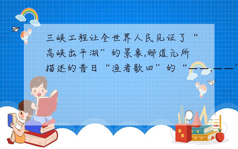 三峡工程让全世界人民见证了“高峡出平湖”的景象,郦道元所描述的昔日“渔者歌曰”的“——,——”的三峡秋日的凄异境况将一去不复返了.