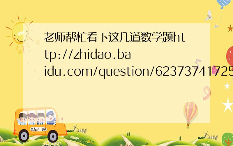 老师帮忙看下这几道数学题http://zhidao.baidu.com/question/623737417257908884.html?quesup2&oldq=1http://zhidao.baidu.com/question/1540105210996645947.html?quesup2&oldq=1http://zhidao.baidu.com/question/936302315400876172.html?quesup2&oldq=1
