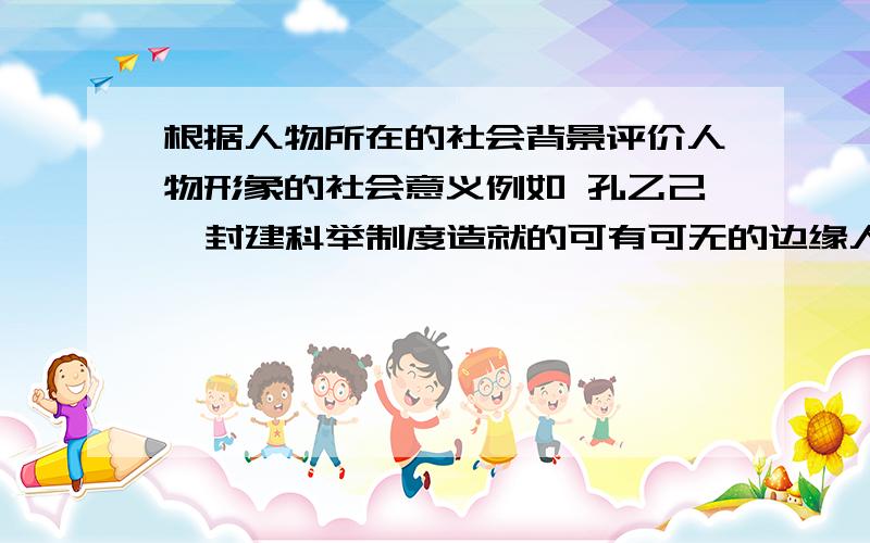 根据人物所在的社会背景评价人物形象的社会意义例如 孔乙己  封建科举制度造就的可有可无的边缘人