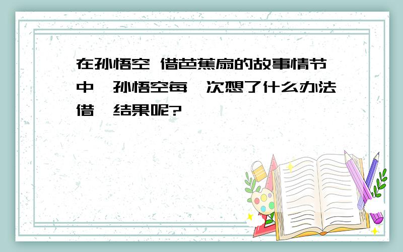 在孙悟空 借芭蕉扇的故事情节中,孙悟空每一次想了什么办法借,结果呢?