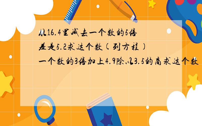 从16.4里减去一个数的5倍差是5.2求这个数(列方程)一个数的3倍加上4.9除以3.5的商求这个数（列方程解答）