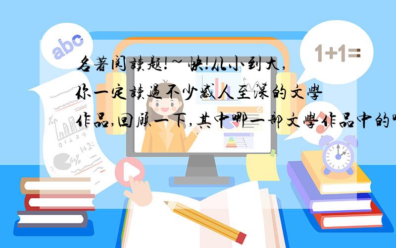 名著阅读题!~快!从小到大,你一定读过不少感人至深的文学作品,回顾一下,其中哪一部文学作品中的哪个任务以其美好而高尚的品格深深感染着你?给你带来怎样的影响?请结合作品内容谈谈（15