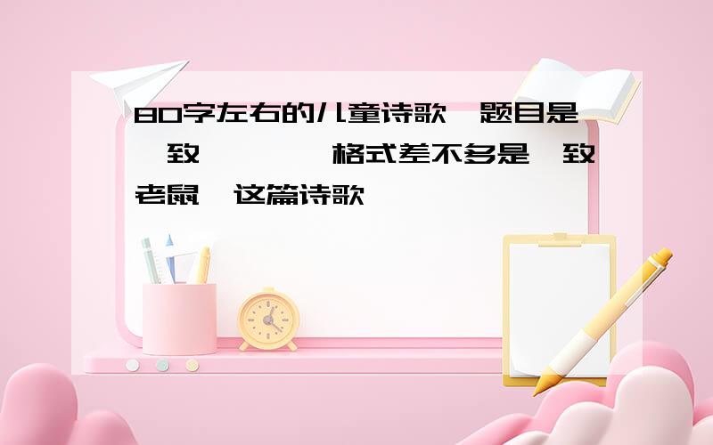 80字左右的儿童诗歌,题目是《致……》,格式差不多是《致老鼠》这篇诗歌,