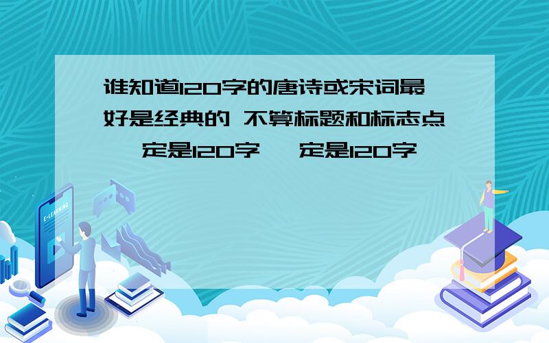 谁知道120字的唐诗或宋词最好是经典的 不算标题和标志点 一定是120字 一定是120字