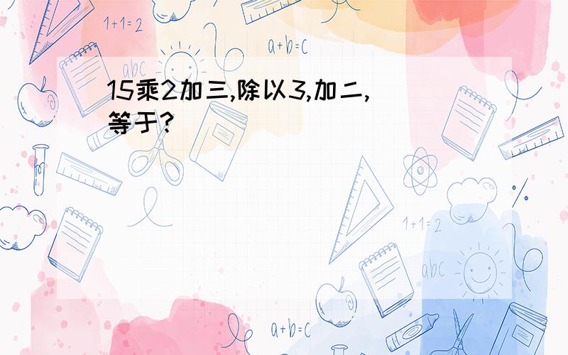 15乘2加三,除以3,加二,等于?