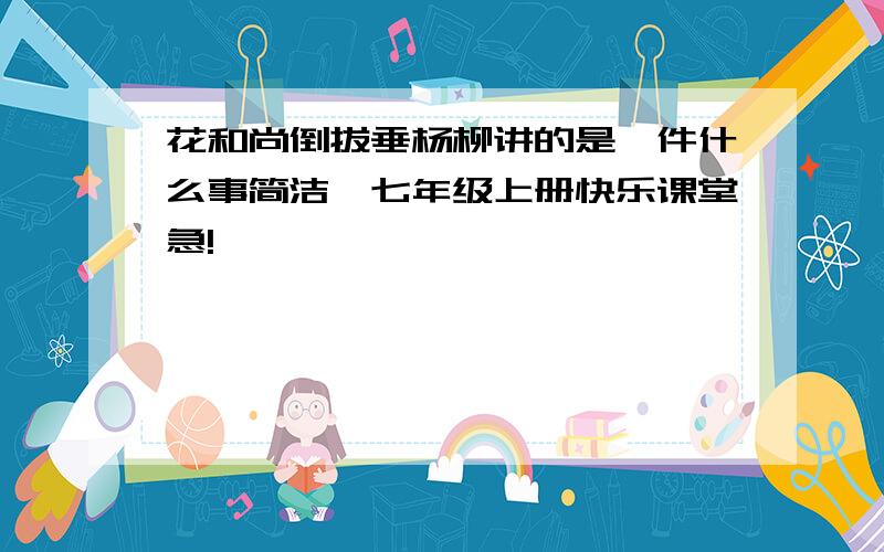 花和尚倒拔垂杨柳讲的是一件什么事简洁,七年级上册快乐课堂急!