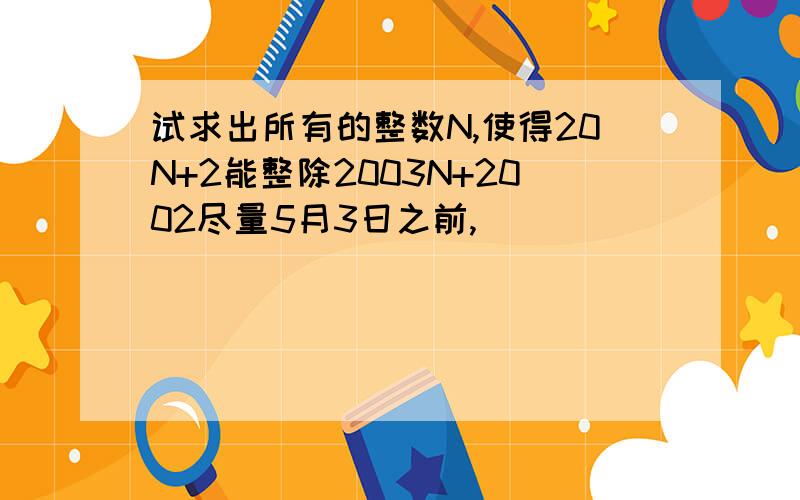 试求出所有的整数N,使得20N+2能整除2003N+2002尽量5月3日之前,