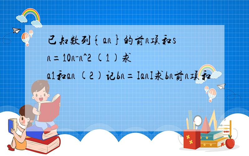 已知数列{an}的前n项和sn=10n-n^2 (1)求a1和an (2)记bn=IanI求bn前n项和