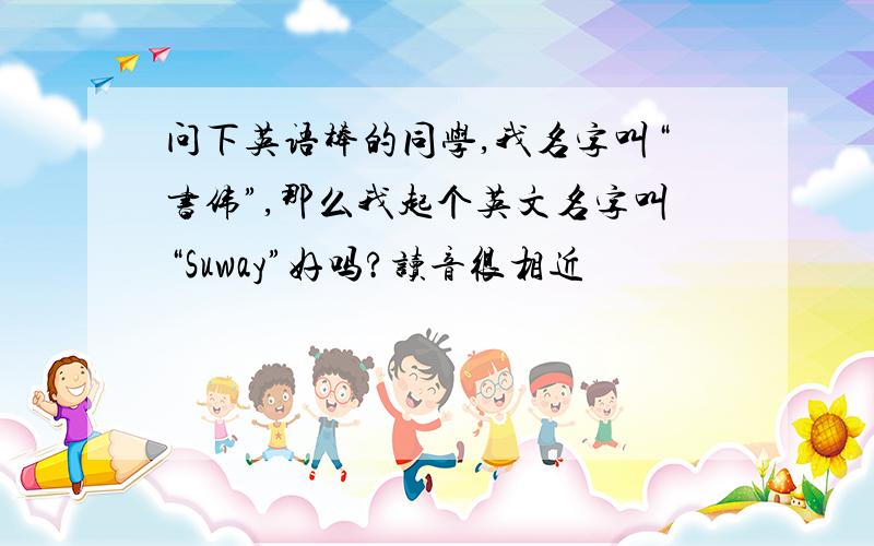 问下英语棒的同学,我名字叫“书伟”,那么我起个英文名字叫“Suway”好吗?读音很相近