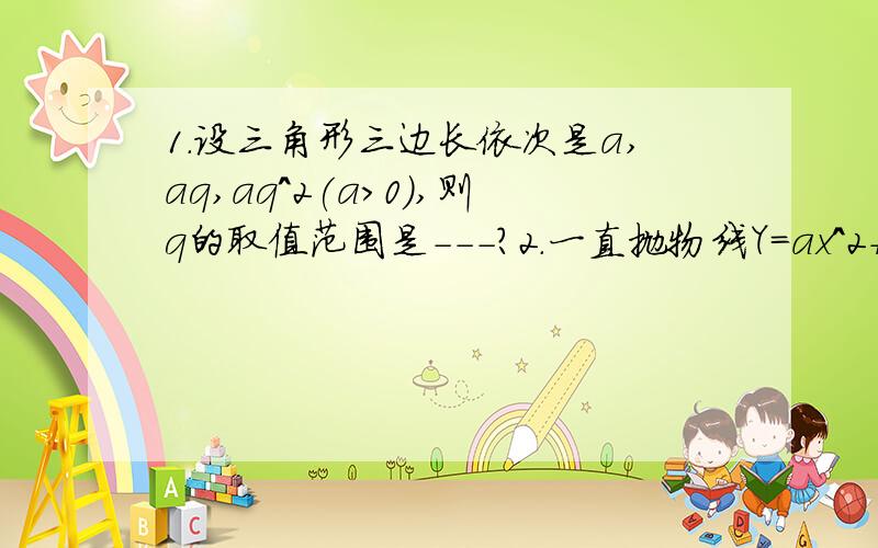 1.设三角形三边长依次是a,aq,aq^2(a>0),则q的取值范围是---?2.一直抛物线Y=ax^2+bx+c的图像经过(1,4),(2,7)两点,对称轴是X=K,且k的绝对值小于等于1,则a的取值范围是---?3.沙尘暴的