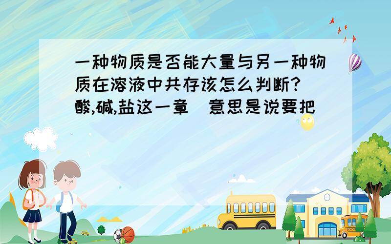 一种物质是否能大量与另一种物质在溶液中共存该怎么判断?（酸,碱,盐这一章）意思是说要把