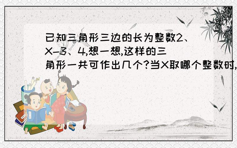 已知三角形三边的长为整数2、X-3、4,想一想,这样的三角形一共可作出几个?当X取哪个整数时,三角形周长最大?我现在学到了不等试,请用不等式写,写清楚写过程...