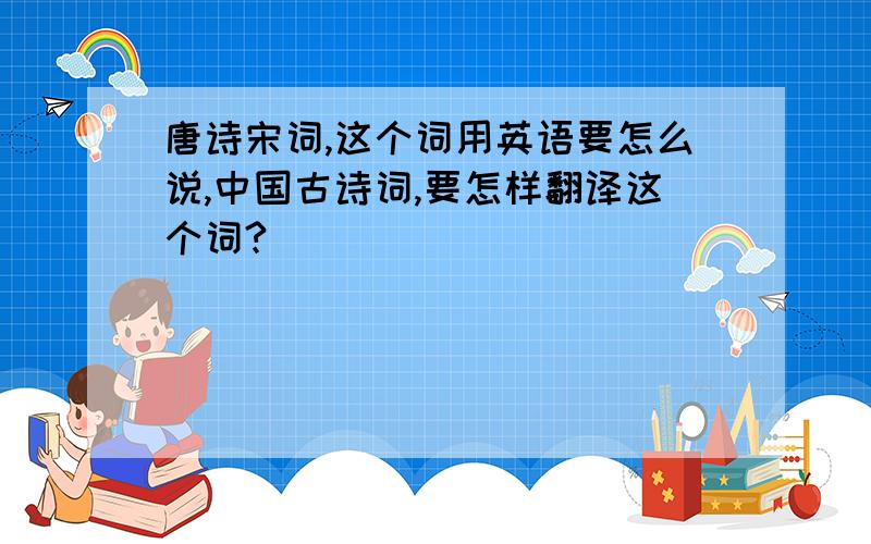 唐诗宋词,这个词用英语要怎么说,中国古诗词,要怎样翻译这个词?