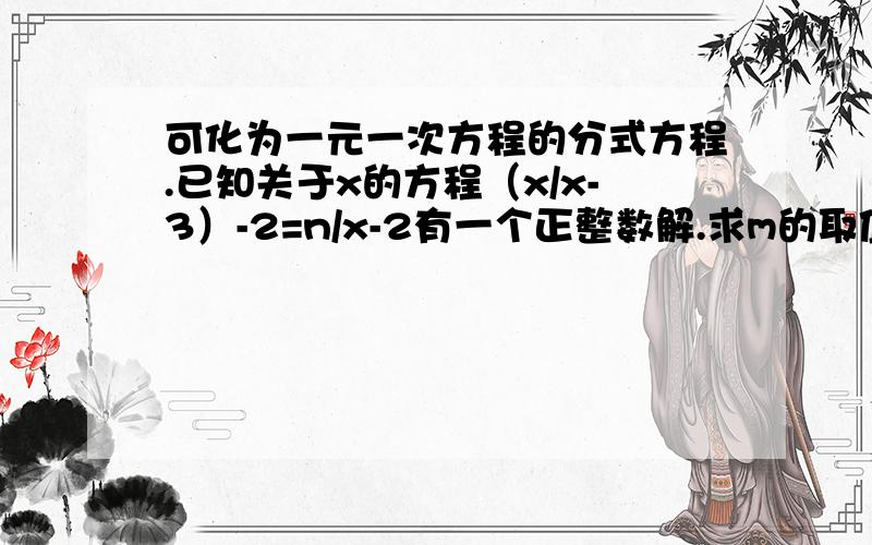 可化为一元一次方程的分式方程.已知关于x的方程（x/x-3）-2=n/x-2有一个正整数解.求m的取值范围.