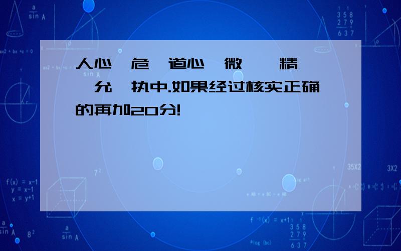 人心惟危,道心惟微,惟精惟一,允厥执中.如果经过核实正确的再加20分!