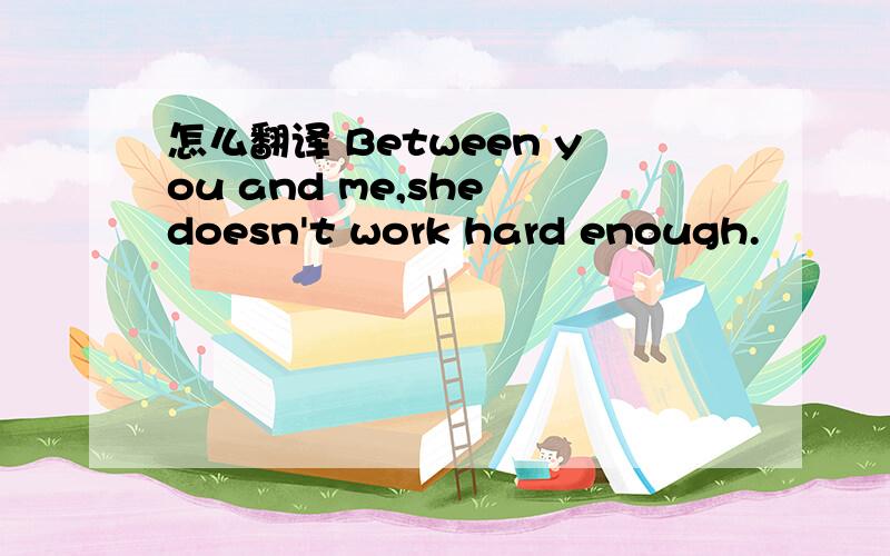 怎么翻译 Between you and me,she doesn't work hard enough.