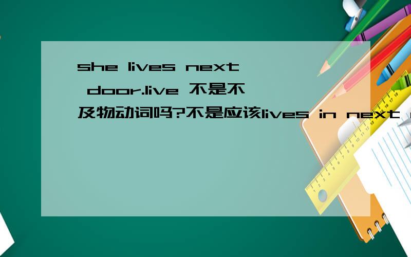 she lives next door.live 不是不及物动词吗?不是应该lives in next door 是我搞错了还是这个句子搞错了?望多多指教!多想想，我拿不准，这是语法书上的例句……