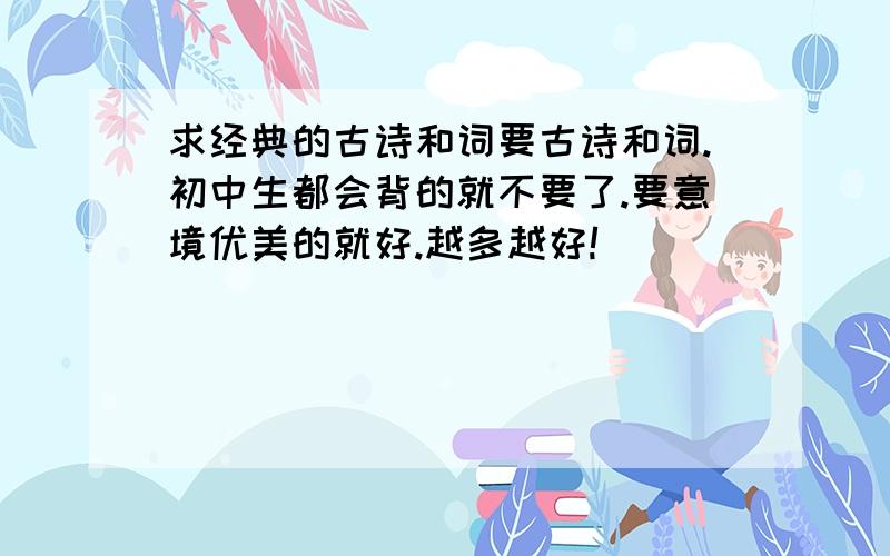 求经典的古诗和词要古诗和词.初中生都会背的就不要了.要意境优美的就好.越多越好!