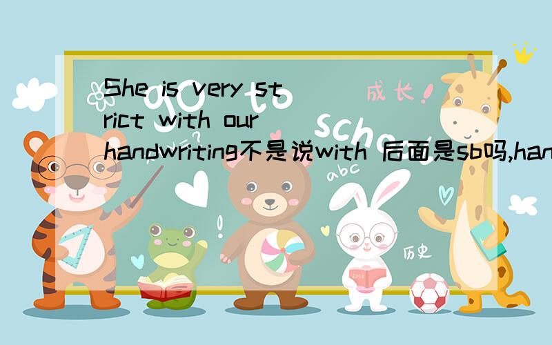 She is very strict with our handwriting不是说with 后面是sb吗,handwriting前不应该with吧