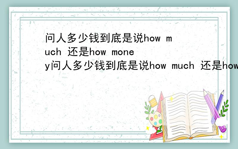 问人多少钱到底是说how much 还是how money问人多少钱到底是说how much 还是howmoney.看见个老外买东西,说的是how much 但是我们经常都是说 how money哪个用法正确标准