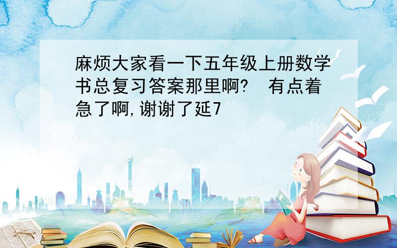 麻烦大家看一下五年级上册数学书总复习答案那里啊?　有点着急了啊,谢谢了延7