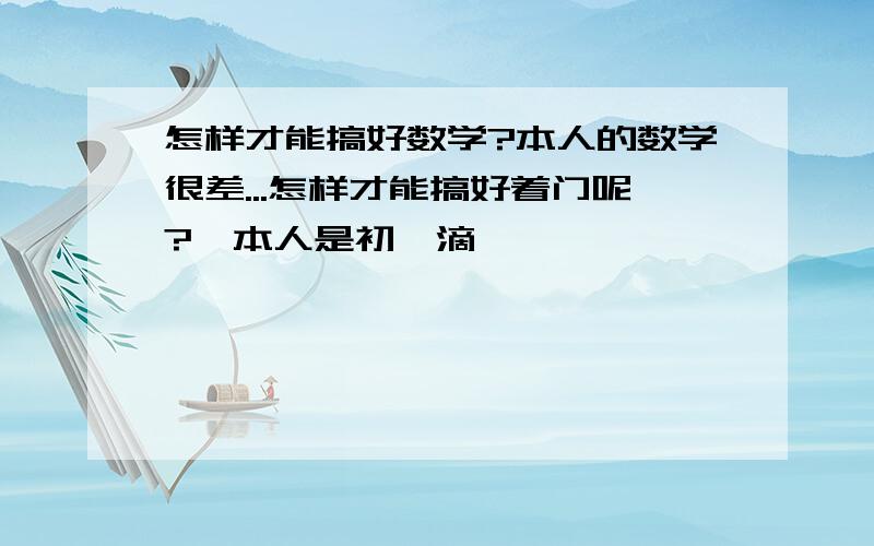 怎样才能搞好数学?本人的数学很差...怎样才能搞好着门呢?{本人是初一滴}